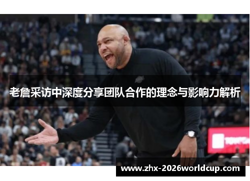 老詹采访中深度分享团队合作的理念与影响力解析 老詹采访中深度分享团队合作的理念与影响力解析