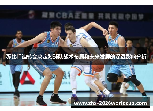 苏比门迪转会决定对球队战术布局和未来发展的深远影响分析 苏比门迪转会决定对球队战术布局和未来发展的深远影响分析