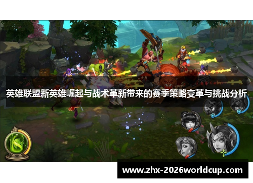 英雄联盟新英雄崛起与战术革新带来的赛季策略变革与挑战分析 英雄联盟新英雄崛起与战术革新带来的赛季策略变革与挑战分析