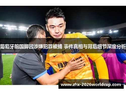 葡萄牙前国脚因涉嫌犯罪被捕 事件真相与背后细节深度分析 葡萄牙前国脚因涉嫌犯罪被捕 事件真相与背后细节深度分析