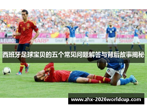 西班牙足球宝贝的五个常见问题解答与背后故事揭秘