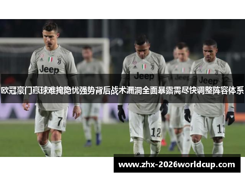 欧冠豪门赢球难掩隐忧强势背后战术漏洞全面暴露需尽快调整阵容体系 欧冠豪门赢球难掩隐忧强势背后战术漏洞全面暴露需尽快调整阵容体系