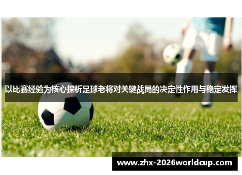 以比赛经验为核心探析足球老将对关键战局的决定性作用与稳定发挥