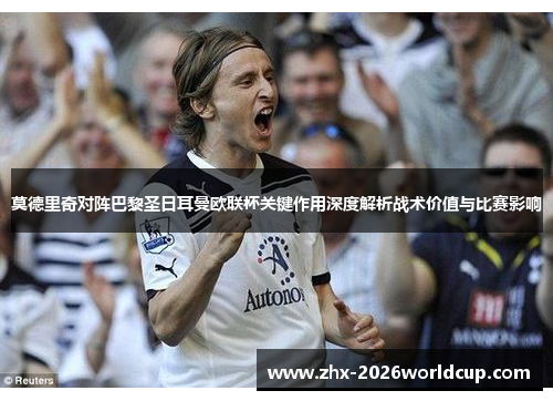 莫德里奇对阵巴黎圣日耳曼欧联杯关键作用深度解析战术价值与比赛影响