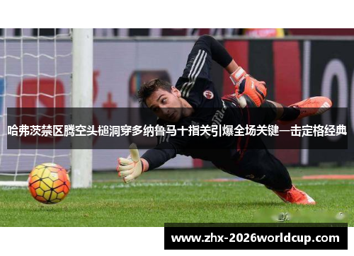 哈弗茨禁区腾空头槌洞穿多纳鲁马十指关引爆全场关键一击定格经典