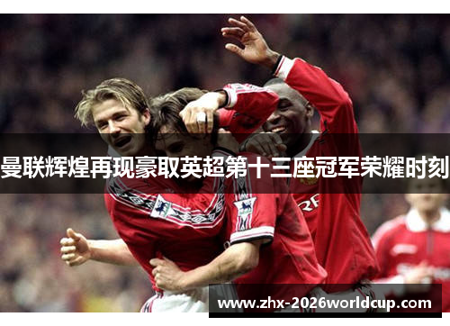 曼联辉煌再现豪取英超第十三座冠军荣耀时刻