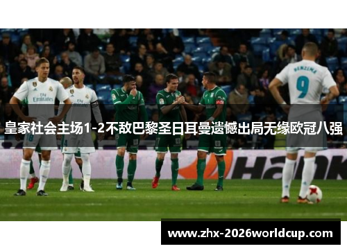 皇家社会主场1-2不敌巴黎圣日耳曼遗憾出局无缘欧冠八强 皇家社会主场1-2不敌巴黎圣日耳曼遗憾出局无缘欧冠八强