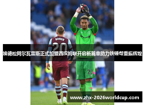 埃德松阿尔瓦雷斯正式加盟西汉姆联开启新篇章助力铁锤帮重振辉煌 埃德松阿尔瓦雷斯正式加盟西汉姆联开启新篇章助力铁锤帮重振辉煌