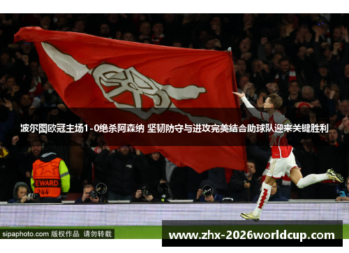 波尔图欧冠主场1-0绝杀阿森纳 坚韧防守与进攻完美结合助球队迎来关键胜利 波尔图欧冠主场1-0绝杀阿森纳 坚韧防守与进攻完美结合助球队迎来关键胜利