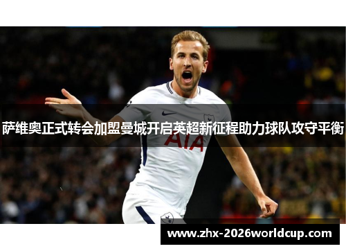 萨维奥正式转会加盟曼城开启英超新征程助力球队攻守平衡 萨维奥正式转会加盟曼城开启英超新征程助力球队攻守平衡