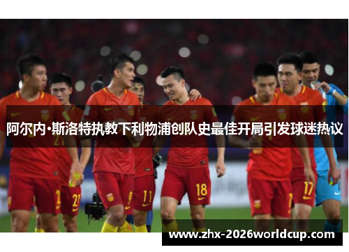 阿尔内·斯洛特执教下利物浦创队史最佳开局引发球迷热议