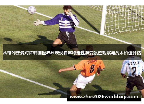 从格列兹曼对阵韩国世界杯表现看其稳定性演变轨迹观察与战术价值评估 从格列兹曼对阵韩国世界杯表现看其稳定性演变轨迹观察与战术价值评估