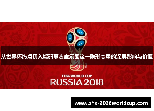 从世界杯热点切入解码更衣室氛围这一隐形变量的深层影响与价值 从世界杯热点切入解码更衣室氛围这一隐形变量的深层影响与价值