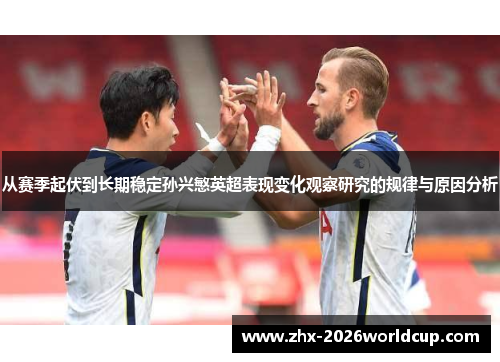 从赛季起伏到长期稳定孙兴慜英超表现变化观察研究的规律与原因分析