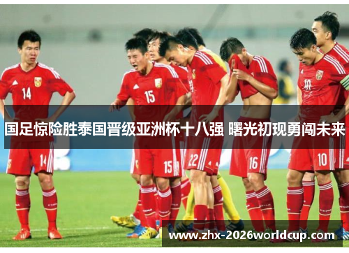 国足惊险胜泰国晋级亚洲杯十八强 曙光初现勇闯未来 国足惊险胜泰国晋级亚洲杯十八强 曙光初现勇闯未来