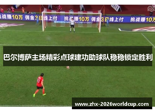 巴尔博萨主场精彩点球建功助球队稳稳锁定胜利