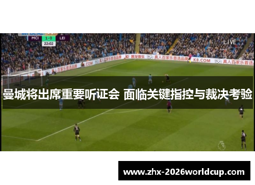 曼城将出席重要听证会 面临关键指控与裁决考验 曼城将出席重要听证会 面临关键指控与裁决考验